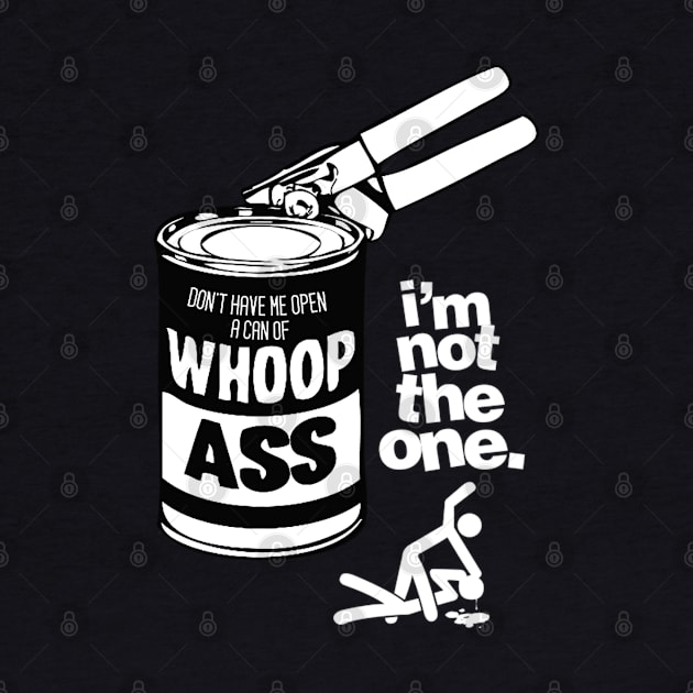 DON’T HAVE ME OPEN A CAN OF WHOOP ASS. IM NOT THE ONE. by dopeazzgraphics